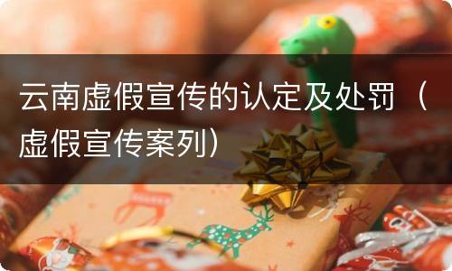 云南虚假宣传的认定及处罚（虚假宣传案列）