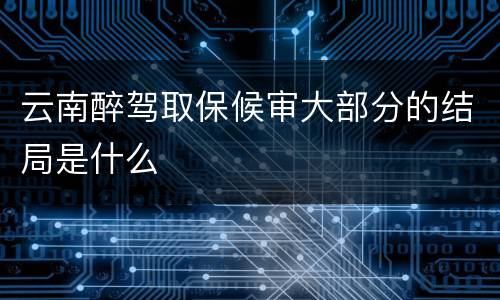 云南醉驾取保候审大部分的结局是什么