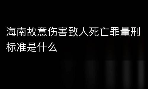 海南故意伤害致人死亡罪量刑标准是什么