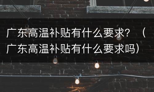 广东高温补贴有什么要求？（广东高温补贴有什么要求吗）