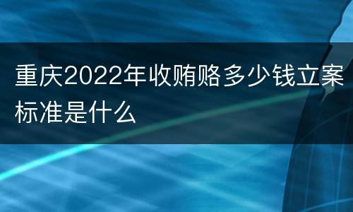重庆2022年收贿赂多少钱立案标准是什么