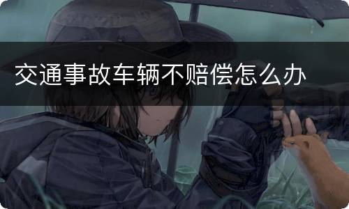 交通事故车辆不赔偿怎么办