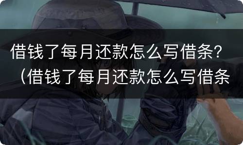 借钱了每月还款怎么写借条？（借钱了每月还款怎么写借条呢）