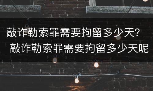 敲诈勒索罪需要拘留多少天？ 敲诈勒索罪需要拘留多少天呢
