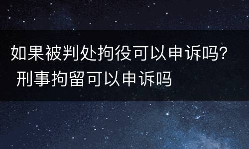 如果被判处拘役可以申诉吗？ 刑事拘留可以申诉吗