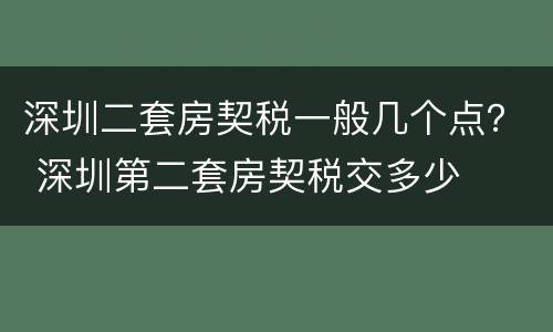 深圳二套房契税一般几个点？ 深圳第二套房契税交多少