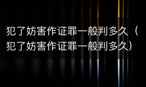 犯了妨害作证罪一般判多久（犯了妨害作证罪一般判多久）