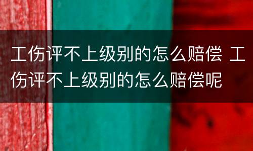 工伤评不上级别的怎么赔偿 工伤评不上级别的怎么赔偿呢