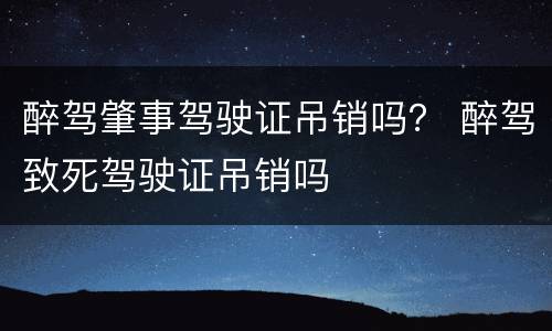 醉驾肇事驾驶证吊销吗？ 醉驾致死驾驶证吊销吗