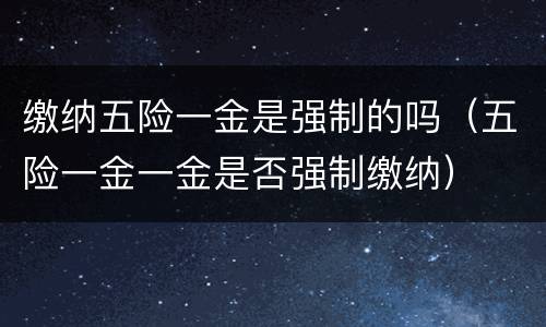 缴纳五险一金是强制的吗（五险一金一金是否强制缴纳）