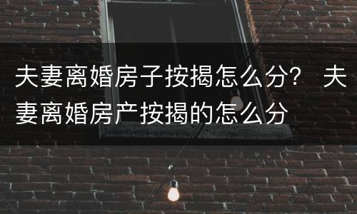 夫妻离婚房子按揭怎么分？ 夫妻离婚房产按揭的怎么分