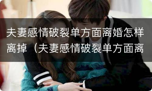 夫妻感情破裂单方面离婚怎样离掉（夫妻感情破裂单方面离婚怎样离掉对方）