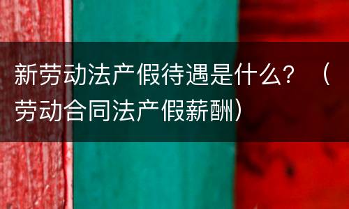 新劳动法产假待遇是什么？（劳动合同法产假薪酬）