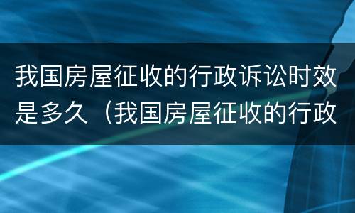 我国房屋征收的行政诉讼时效是多久（我国房屋征收的行政诉讼时效是多久内）