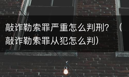 敲诈勒索罪严重怎么判刑？（敲诈勒索罪从犯怎么判）