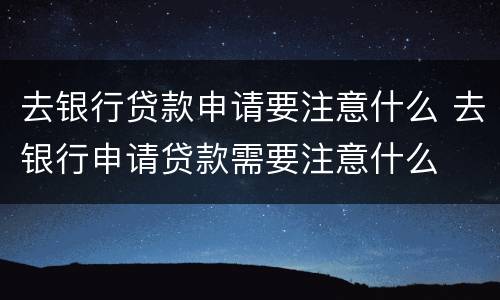 去银行贷款申请要注意什么 去银行申请贷款需要注意什么