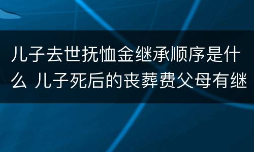 儿子去世抚恤金继承顺序是什么 儿子死后的丧葬费父母有继承权吗