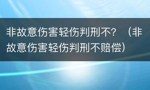 非故意伤害轻伤判刑不？（非故意伤害轻伤判刑不赔偿）