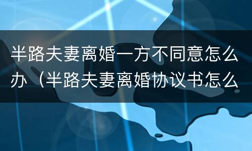 半路夫妻离婚一方不同意怎么办（半路夫妻离婚协议书怎么写）