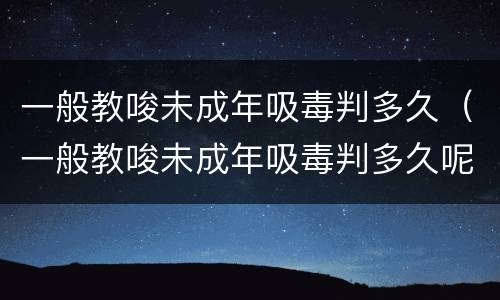 一般教唆未成年吸毒判多久（一般教唆未成年吸毒判多久呢）