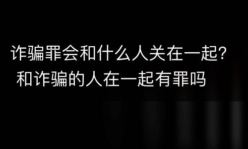 诈骗罪会和什么人关在一起？ 和诈骗的人在一起有罪吗