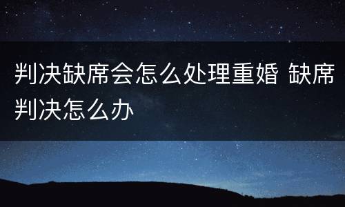判决缺席会怎么处理重婚 缺席判决怎么办