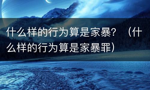 什么样的行为算是家暴？（什么样的行为算是家暴罪）