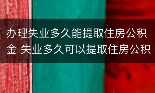 办理失业多久能提取住房公积金 失业多久可以提取住房公积金