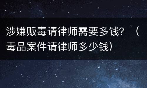 涉嫌贩毒请律师需要多钱？（毒品案件请律师多少钱）