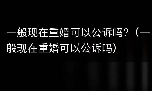 一般现在重婚可以公诉吗?（一般现在重婚可以公诉吗）