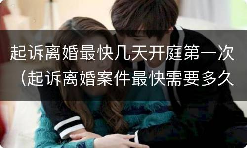 起诉离婚最快几天开庭第一次（起诉离婚案件最快需要多久开庭）