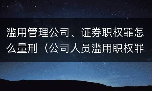 滥用管理公司、证券职权罪怎么量刑（公司人员滥用职权罪立案标准）