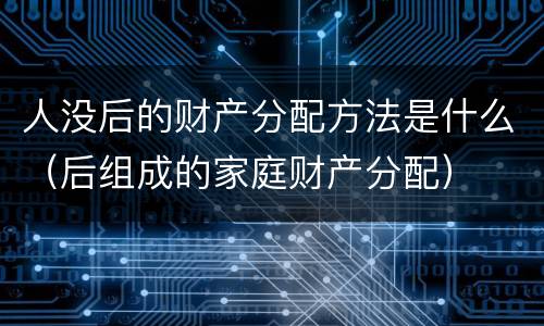 人没后的财产分配方法是什么（后组成的家庭财产分配）