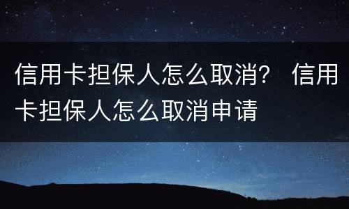 信用卡担保人怎么取消？ 信用卡担保人怎么取消申请