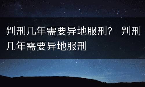 判刑几年需要异地服刑？ 判刑几年需要异地服刑
