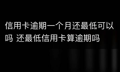 信用卡逾期一个月还最低可以吗 还最低信用卡算逾期吗