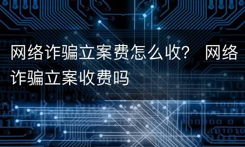 网络诈骗立案费怎么收？ 网络诈骗立案收费吗