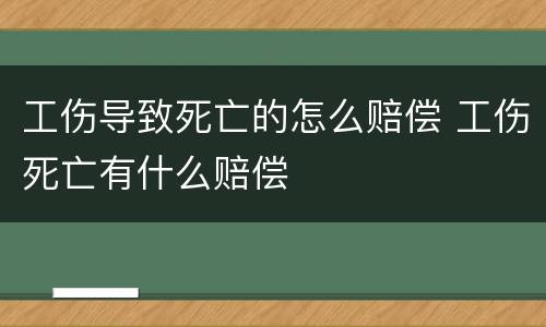 工伤导致死亡的怎么赔偿 工伤死亡有什么赔偿