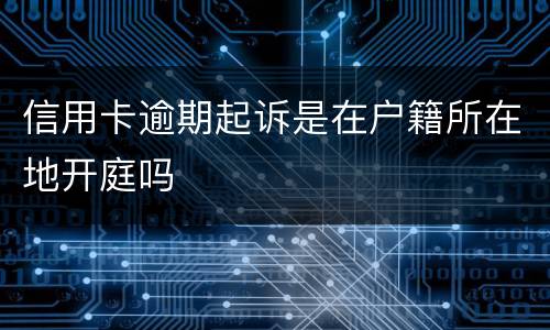 信用卡逾期起诉是在户籍所在地开庭吗