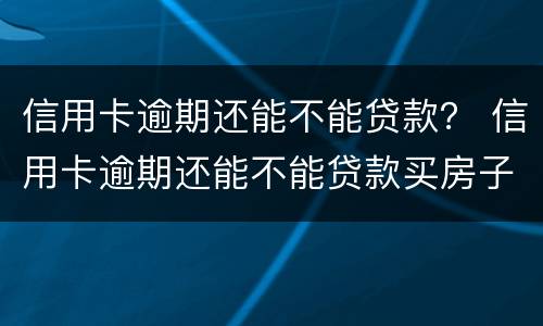 信用卡逾期还能不能贷款？ 信用卡逾期还能不能贷款买房子