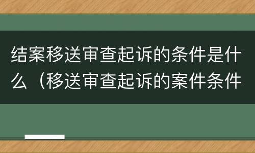 结案移送审查起诉的条件是什么（移送审查起诉的案件条件）