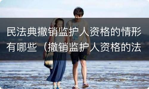 民法典撤销监护人资格的情形有哪些（撤销监护人资格的法定情形有哪些）