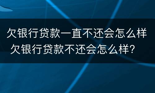 欠银行贷款一直不还会怎么样 欠银行贷款不还会怎么样?