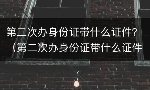 第二次办身份证带什么证件？（第二次办身份证带什么证件原来的身份证不见了还能办嘛）