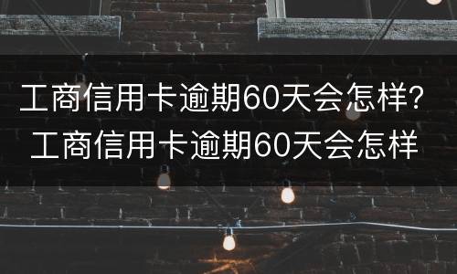 工商信用卡逾期60天会怎样？ 工商信用卡逾期60天会怎样