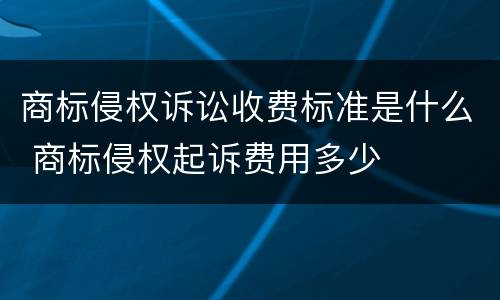商标侵权诉讼收费标准是什么 商标侵权起诉费用多少