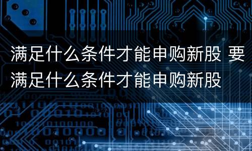 满足什么条件才能申购新股 要满足什么条件才能申购新股