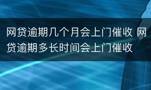 网贷逾期几个月会上门催收 网贷逾期多长时间会上门催收