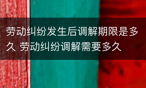 劳动纠纷发生后调解期限是多久 劳动纠纷调解需要多久