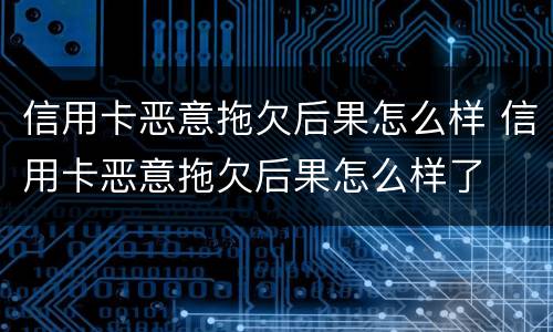 信用卡恶意拖欠后果怎么样 信用卡恶意拖欠后果怎么样了